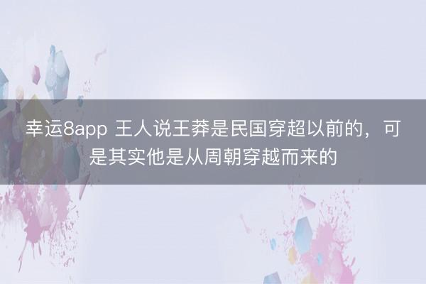 幸运8app 王人说王莽是民国穿超以前的,可是其实他是从周朝穿越而来的