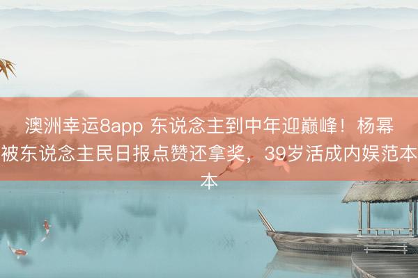 澳洲幸运8app 东说念主到中年迎巅峰!杨幂被东说念主民日报点赞还拿奖,39岁活成内娱范本