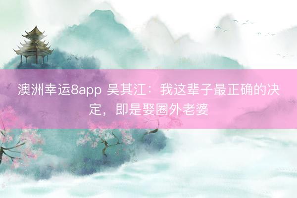 澳洲幸运8app 吴其江:我这辈子最正确的决定,即是娶圈外老婆