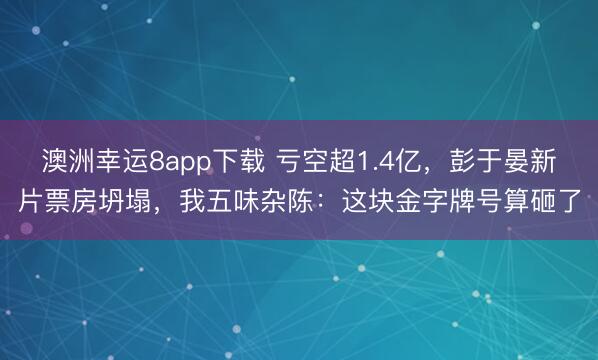 澳洲幸运8app下载 亏空超1.4亿，彭于晏新片票房坍塌，我五味杂陈：这块金字牌号算砸了