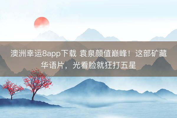 澳洲幸运8app下载 袁泉颜值巅峰！这部矿藏华语片，光看脸就狂打五星