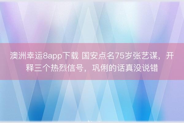 澳洲幸运8app下载 国安点名75岁张艺谋,开释三个热烈信号,巩俐的话真没说错