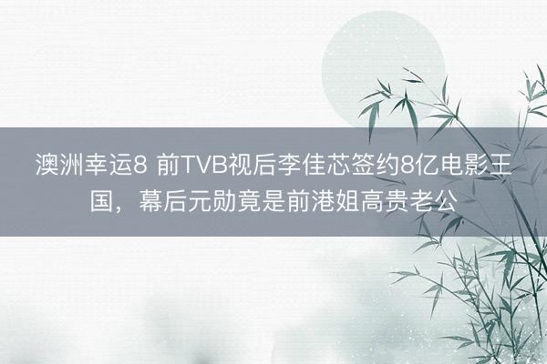 澳洲幸运8 前TVB视后李佳芯签约8亿电影王国,幕后元勋竟是前港姐高贵老公