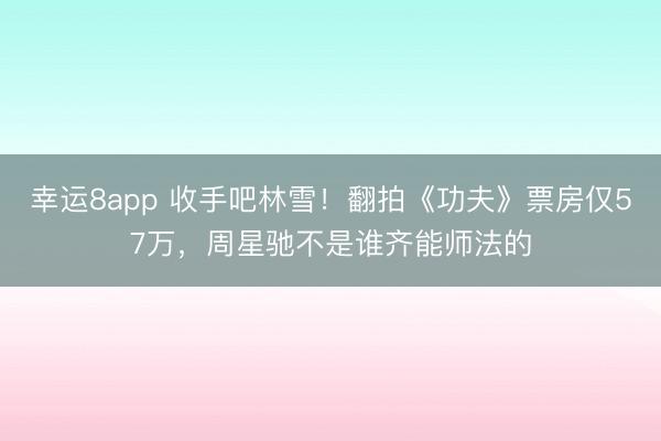 幸运8app 收手吧林雪！翻拍《功夫》票房仅57万，周星驰不是谁齐能师法的