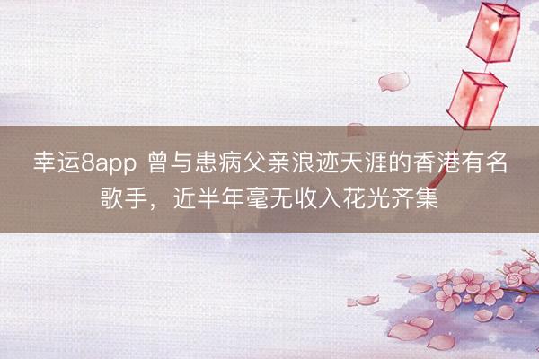 幸运8app 曾与患病父亲浪迹天涯的香港有名歌手,近半年毫无收入花光齐集
