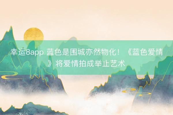 幸运8app 蓝色是围城亦然物化！《蓝色爱情》将爱情拍成举止艺术