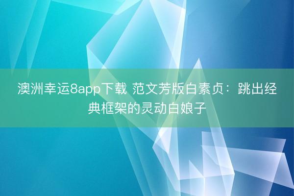 澳洲幸运8app下载 范文芳版白素贞：跳出经典框架的灵动白娘子