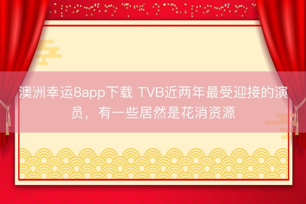 澳洲幸运8app下载 TVB近两年最受迎接的演员，有一些居然是花消资源