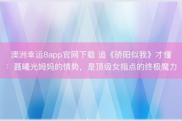 澳洲幸运8app官网下载 追《骄阳似我》才懂:聂曦光姆妈的情势,是顶级女指点的终极魔力