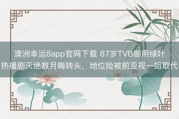 澳洲幸运8app官网下载 87岁TVB御用绿叶热播剧灭绝数月晦转头，地位险被前亚视一姐取代