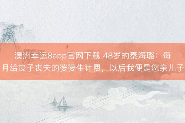 澳洲幸运8app官网下载 48岁的秦海璐：每月给丧子丧夫的婆婆生计费，以后我便是您亲儿子
