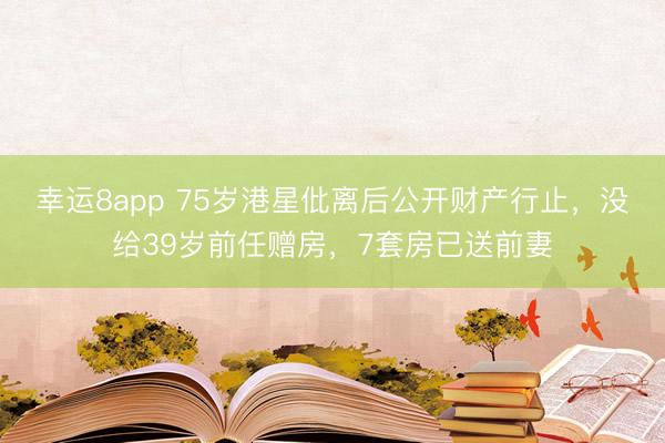 幸运8app 75岁港星仳离后公开财产行止，没给39岁前任赠房，7套房已送前妻