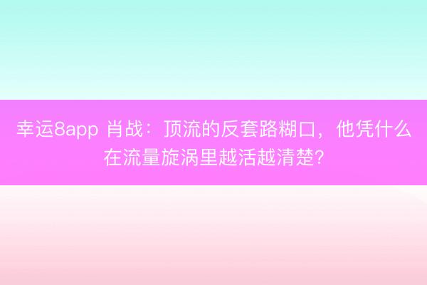 幸运8app 肖战:顶流的反套路糊口,他凭什么在流量旋涡里越活越清楚?