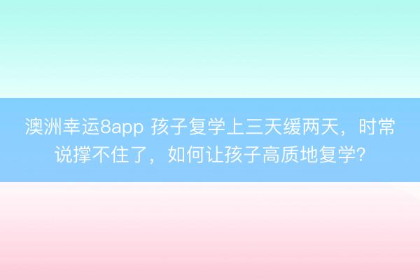 澳洲幸运8app 孩子复学上三天缓两天,时常说撑不住了,如何让孩子高质地复学?