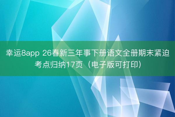 幸运8app 26春新三年事下册语文全册期末紧迫考点归纳17页（电子版可打印）