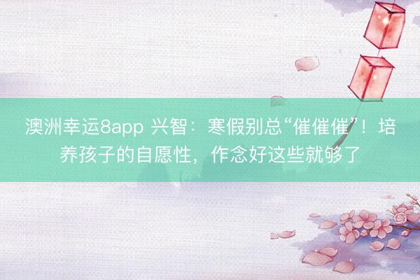 澳洲幸运8app 兴智：寒假别总“催催催”！培养孩子的自愿性，作念好这些就够了