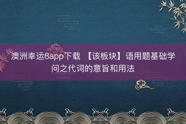 澳洲幸运8app下载 【该板块】语用题基础学问之代词的意旨和用法