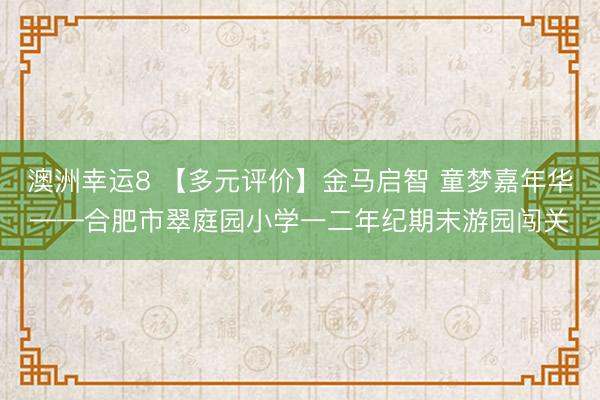 澳洲幸运8 【多元评价】金马启智 童梦嘉年华——合肥市翠庭园小学一二年纪期末游园闯关