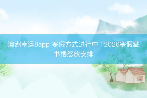 澳洲幸运8app 寒假方式进行中 | 2026寒假藏书楼怒放安排