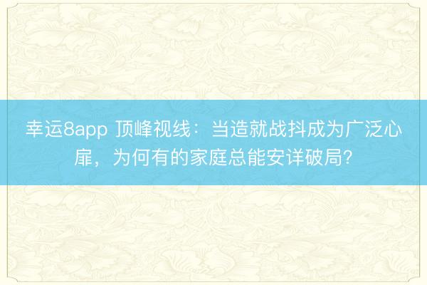 幸运8app 顶峰视线:当造就战抖成为广泛心扉,为何有的家庭总能安详破局?