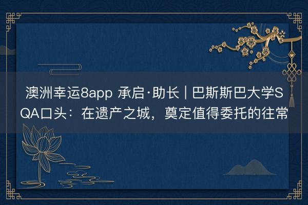 澳洲幸运8app 承启·助长 | 巴斯斯巴大学SQA口头:在遗产之城,奠定值得委托的往常