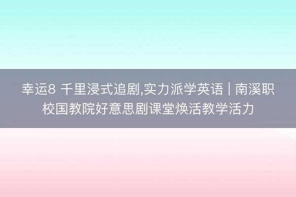 幸运8 千里浸式追剧，实力派学英语 | 南溪职校国教院好意思剧课堂焕活教学活力