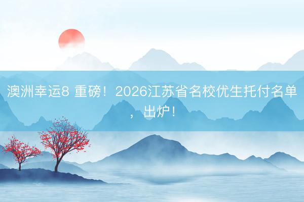 澳洲幸运8 重磅!2026江苏省名校优生托付名单,出炉!
