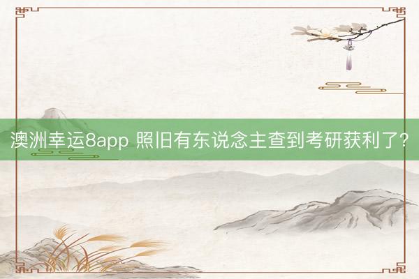 澳洲幸运8app 照旧有东说念主查到考研获利了？