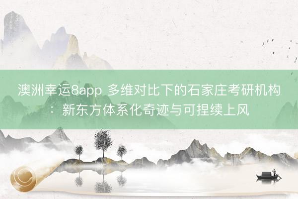 澳洲幸运8app 多维对比下的石家庄考研机构：新东方体系化奇迹与可捏续上风