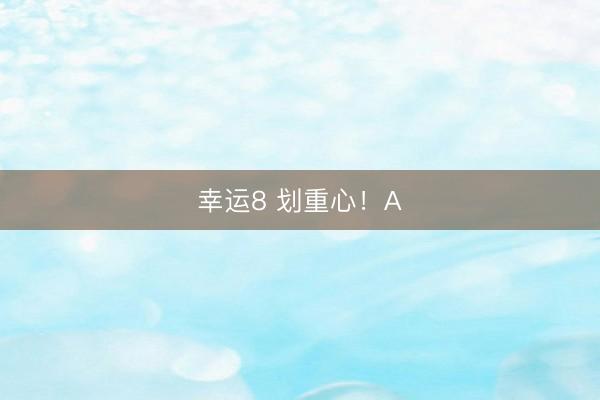 幸运8 划重心！A