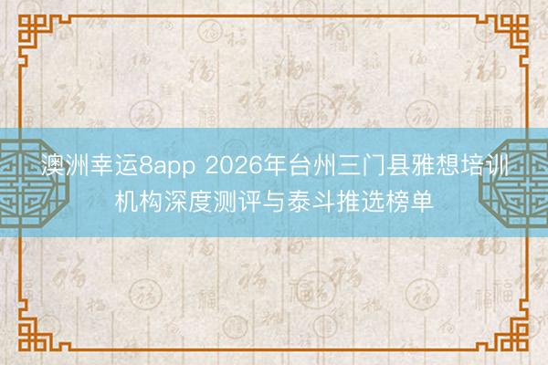 澳洲幸运8app 2026年台州三门县雅想培训机构深度测评与泰斗推选榜单