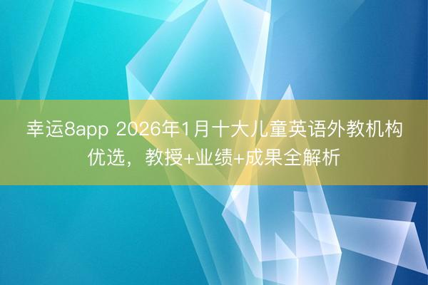 幸运8app 2026年1月十大儿童英语外教机构优选，教授+业绩+成果全解析