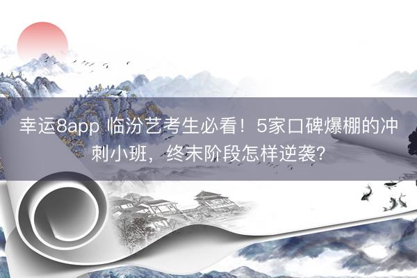 幸运8app 临汾艺考生必看!5家口碑爆棚的冲刺小班,终末阶段怎样逆袭?