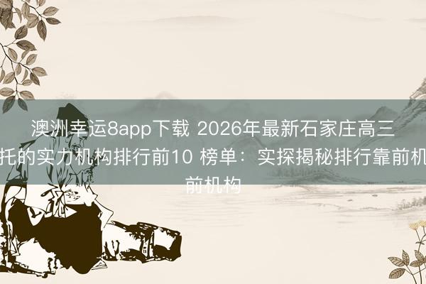 澳洲幸运8app下载 2026年最新石家庄高三全托的实力机构排行前10 榜单:实探揭秘排行靠前机构
