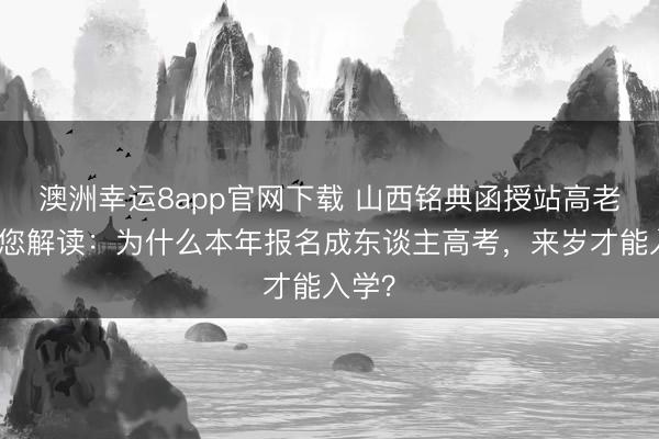 澳洲幸运8app官网下载 山西铭典函授站高老诚为您解读:为什么本年报名成东谈主高考,来岁才能入学?