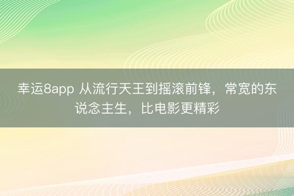 幸运8app 从流行天王到摇滚前锋,常宽的东说念主生,比电影更精彩
