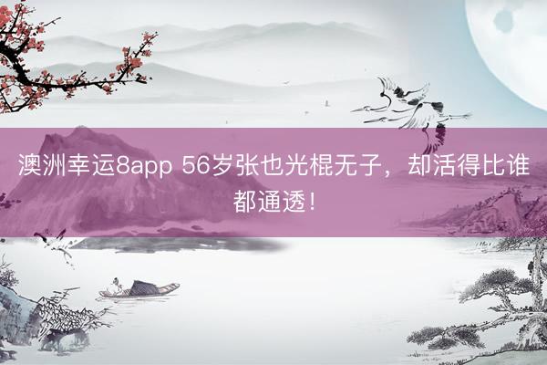 澳洲幸运8app 56岁张也光棍无子，却活得比谁都通透！