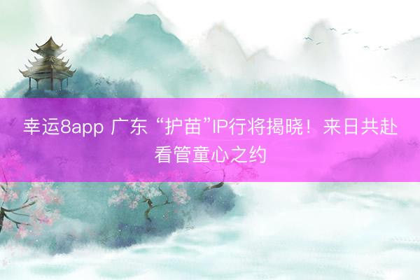 幸运8app 广东 “护苗”IP行将揭晓！来日共赴看管童心之约