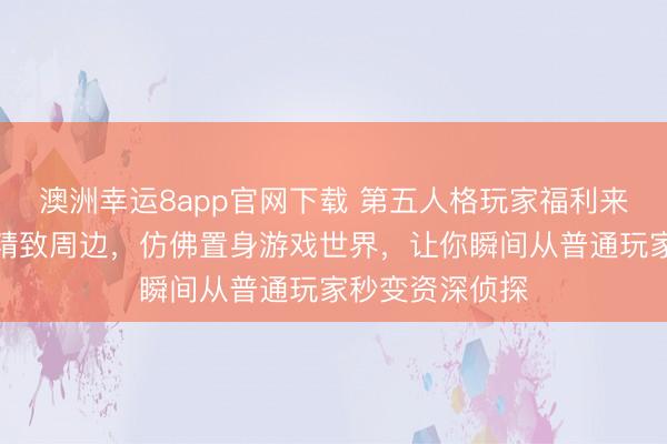 澳洲幸运8app官网下载 第五人格玩家福利来了！拥有这些精致周边，仿佛置身游戏世界，让你瞬间从普通玩家秒变资深侦探