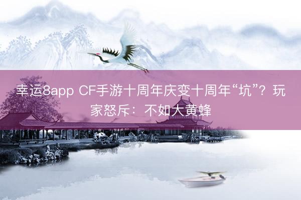 幸运8app CF手游十周年庆变十周年“坑”？玩家怒斥：不如大黄蜂