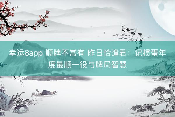幸运8app 顺牌不常有 昨日恰逢君：记掼蛋年度最顺一役与牌局智慧