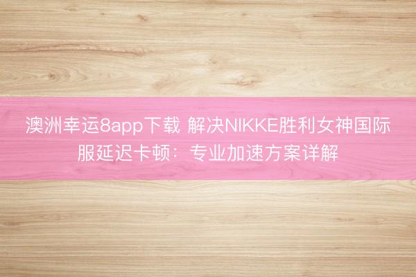 澳洲幸运8app下载 解决NIKKE胜利女神国际服延迟卡顿:专业加速方案详解