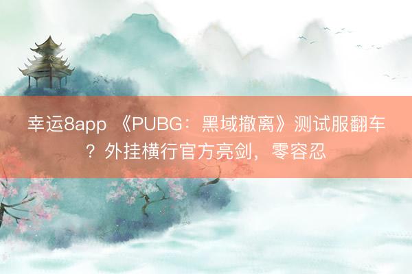 幸运8app 《PUBG:黑域撤离》测试服翻车?外挂横行官方亮剑,零容忍