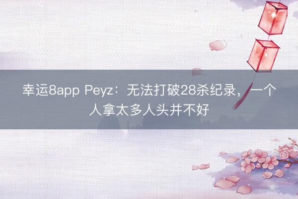 幸运8app Peyz:无法打破28杀纪录,一个人拿太多人头并不好