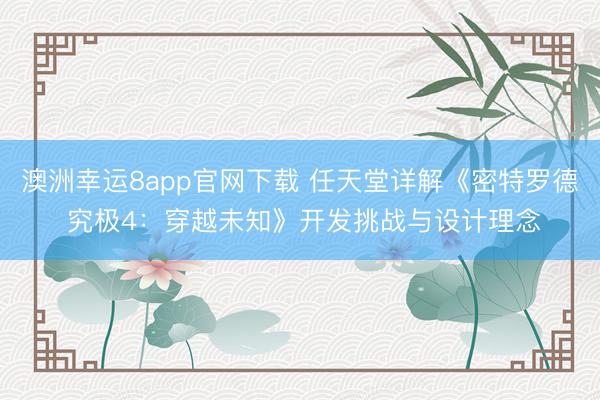 澳洲幸运8app官网下载 任天堂详解《密特罗德 究极4：穿越未知》开发挑战与设计理念