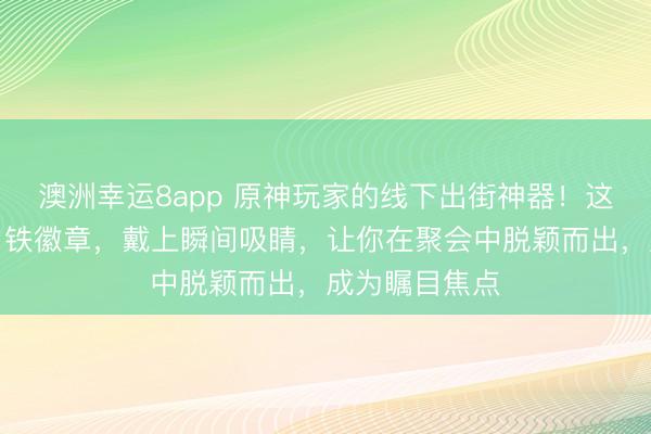 澳洲幸运8app 原神玩家的线下出街神器!这些超酷的马口铁徽章,戴上瞬间吸睛,让你在聚会中脱颖而出,成为瞩目焦点