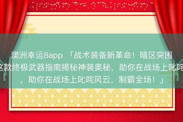 澳洲幸运8app 「战术装备新革命！暗区突围玩家为何独宠它？这款终极武器指南揭秘神装奥秘，助你在战场上叱咤风云，制霸全场！」