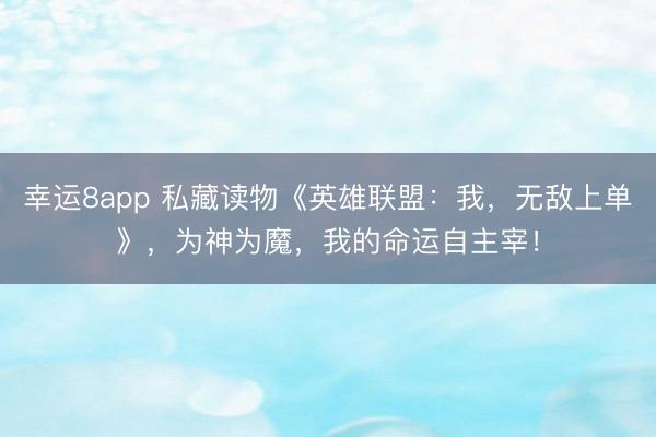 幸运8app 私藏读物《英雄联盟：我，无敌上单》，为神为魔，我的命运自主宰！