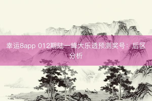幸运8app 012期陆一峰大乐透预测奖号：后区分析