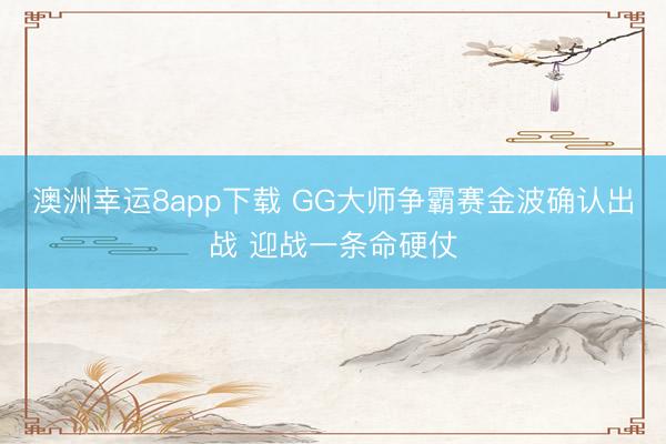 澳洲幸运8app下载 GG大师争霸赛金波确认出战 迎战一条命硬仗